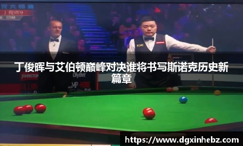 丁俊晖与艾伯顿巅峰对决谁将书写斯诺克历史新篇章