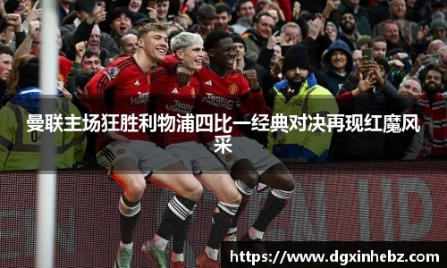 曼联主场狂胜利物浦四比一经典对决再现红魔风采
